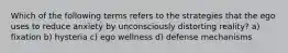 Which of the following terms refers to the strategies that the ego uses to reduce anxiety by unconsciously distorting reality? a) fixation b) hysteria c) ego wellness d) defense mechanisms