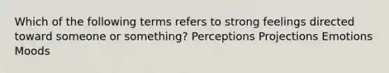 Which of the following terms refers to strong feelings directed toward someone or something? Perceptions Projections Emotions Moods