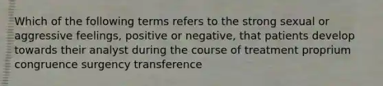 Which of the following terms refers to the strong sexual or aggressive feelings, positive or negative, that patients develop towards their analyst during the course of treatment proprium congruence surgency transference