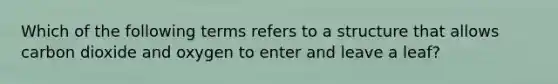 Which of the following terms refers to a structure that allows carbon dioxide and oxygen to enter and leave a leaf?