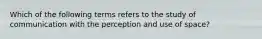 Which of the following terms refers to the study of communication with the perception and use of space?