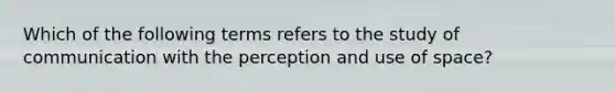 Which of the following terms refers to the study of communication with the perception and use of space?