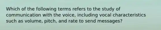 Which of the following terms refers to the study of communication with the voice, including vocal characteristics such as volume, pitch, and rate to send messages?