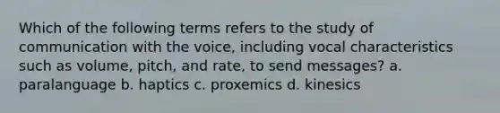 Which of the following terms refers to the study of communication with the voice, including vocal characteristics such as volume, pitch, and rate, to send messages? a. paralanguage b. haptics c. proxemics d. kinesics