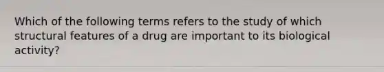 Which of the following terms refers to the study of which structural features of a drug are important to its biological activity?