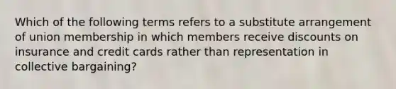 Which of the following terms refers to a substitute arrangement of union membership in which members receive discounts on insurance and credit cards rather than representation in collective bargaining?