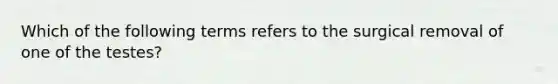 Which of the following terms refers to the surgical removal of one of the testes?