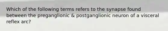 Which of the following terms refers to <a href='https://www.questionai.com/knowledge/kTCXU7vaKU-the-synapse' class='anchor-knowledge'>the synapse</a> found between the preganglionic & postganglionic neuron of a visceral reflex arc?