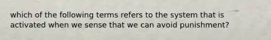 which of the following terms refers to the system that is activated when we sense that we can avoid punishment?