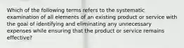 Which of the following terms refers to the systematic examination of all elements of an existing product or service with the goal of identifying and eliminating any unnecessary expenses while ensuring that the product or service remains effective?