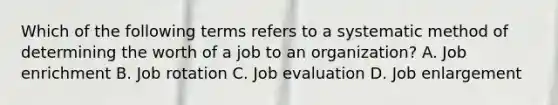 Which of the following terms refers to a systematic method of determining the worth of a job to an organization? A. Job enrichment B. Job rotation C. Job evaluation D. Job enlargement