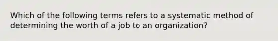 Which of the following terms refers to a systematic method of determining the worth of a job to an organization?