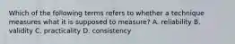 Which of the following terms refers to whether a technique measures what it is supposed to measure? A. reliability B. validity C. practicality D. consistency