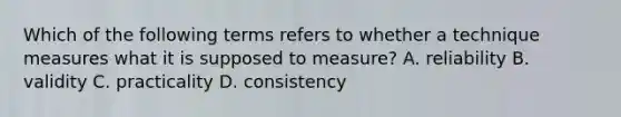 Which of the following terms refers to whether a technique measures what it is supposed to measure? A. reliability B. validity C. practicality D. consistency