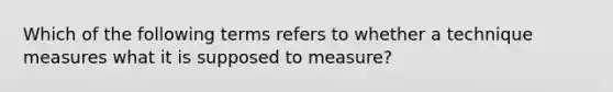 Which of the following terms refers to whether a technique measures what it is supposed to measure?