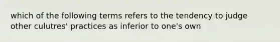 which of the following terms refers to the tendency to judge other culutres' practices as inferior to one's own