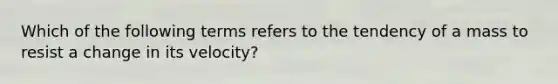 Which of the following terms refers to the tendency of a mass to resist a change in its velocity?