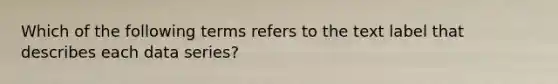 Which of the following terms refers to the text label that describes each data series?