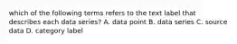 which of the following terms refers to the text label that describes each data series? A. data point B. data series C. source data D. category label