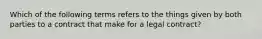 Which of the following terms refers to the things given by both parties to a contract that make for a legal contract?