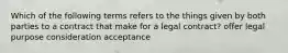 Which of the following terms refers to the things given by both parties to a contract that make for a legal contract? offer legal purpose consideration acceptance