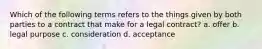 Which of the following terms refers to the things given by both parties to a contract that make for a legal contract? a. offer b. legal purpose c. consideration d. acceptance