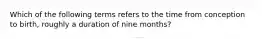 Which of the following terms refers to the time from conception to birth, roughly a duration of nine months?