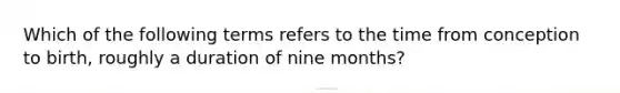 Which of the following terms refers to the time from conception to birth, roughly a duration of nine months?