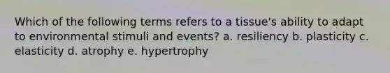 Which of the following terms refers to a tissue's ability to adapt to environmental stimuli and events? a. resiliency b. plasticity c. elasticity d. atrophy e. hypertrophy