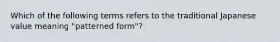 Which of the following terms refers to the traditional Japanese value meaning "patterned form"?