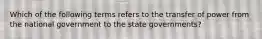 Which of the following terms refers to the transfer of power from the national government to the state governments?