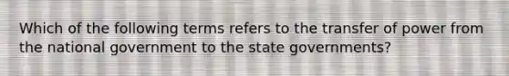 Which of the following terms refers to the transfer of power from the national government to the state governments?