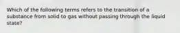 Which of the following terms refers to the transition of a substance from solid to gas without passing through the liquid state?