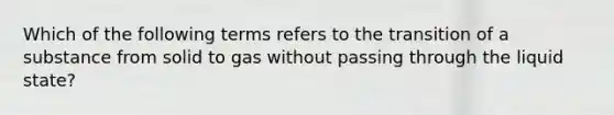 Which of the following terms refers to the transition of a substance from solid to gas without passing through the liquid state?