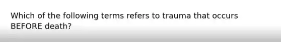 Which of the following terms refers to trauma that occurs BEFORE death?