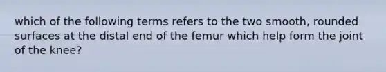 which of the following terms refers to the two smooth, rounded surfaces at the distal end of the femur which help form the joint of the knee?