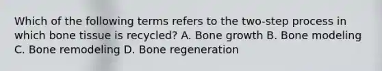 Which of the following terms refers to the two-step process in which bone tissue is recycled? A. Bone growth B. Bone modeling C. Bone remodeling D. Bone regeneration