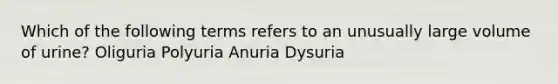 Which of the following terms refers to an unusually large volume of urine? Oliguria Polyuria Anuria Dysuria