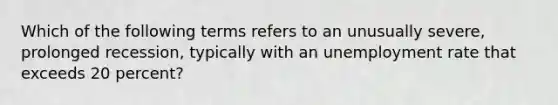 Which of the following terms refers to an unusually​ severe, prolonged​ recession, typically with an unemployment rate that exceeds 20​ percent?