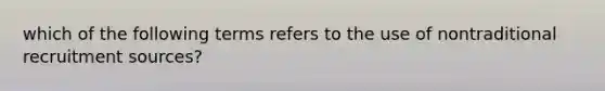 which of the following terms refers to the use of nontraditional recruitment sources?