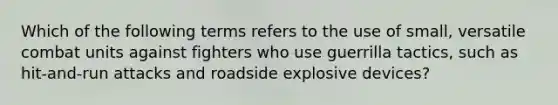 Which of the following terms refers to the use of small, versatile combat units against fighters who use guerrilla tactics, such as hit-and-run attacks and roadside explosive devices?