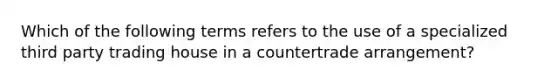 Which of the following terms refers to the use of a specialized third party trading house in a countertrade arrangement?