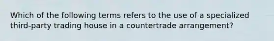 Which of the following terms refers to the use of a specialized third-party trading house in a countertrade arrangement?