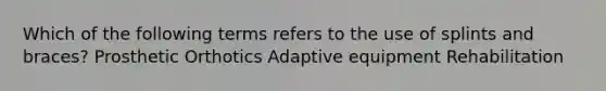 Which of the following terms refers to the use of splints and braces? Prosthetic Orthotics Adaptive equipment Rehabilitation