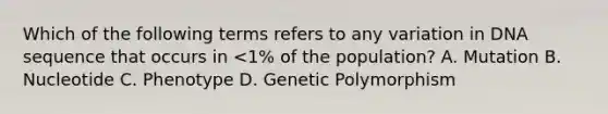 Which of the following terms refers to any variation in DNA sequence that occurs in <1% of the population? A. Mutation B. Nucleotide C. Phenotype D. Genetic Polymorphism