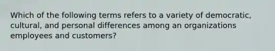 Which of the following terms refers to a variety of democratic, cultural, and personal differences among an organizations employees and customers?