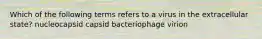 Which of the following terms refers to a virus in the extracellular state? nucleocapsid capsid bacteriophage virion