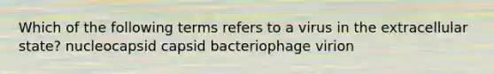 Which of the following terms refers to a virus in the extracellular state? nucleocapsid capsid bacteriophage virion