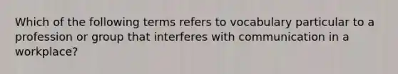 Which of the following terms refers to vocabulary particular to a profession or group that interferes with communication in a workplace?