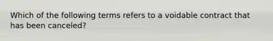 Which of the following terms refers to a voidable contract that has been canceled?